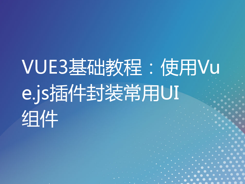 VUE3基础教程：使用Vue.js插件封装常用UI组件