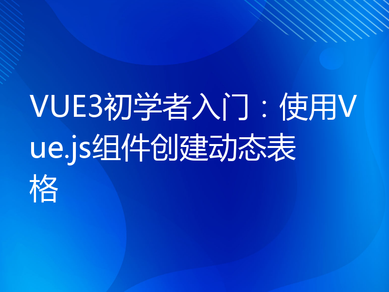 VUE3初学者入门：使用Vue.js组件创建动态表格