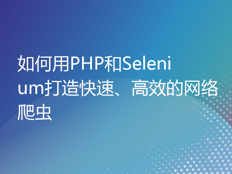 如何用PHP和Selenium打造快速、高效的网络爬虫