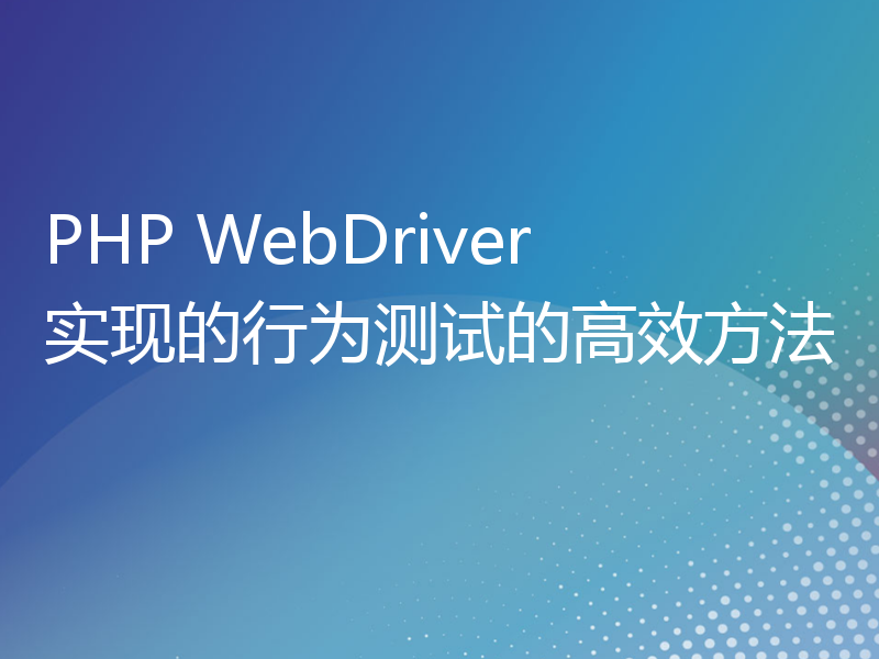 PHP WebDriver实现的行为测试的高效方法