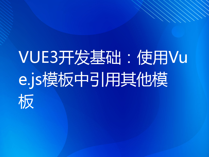 VUE3开发基础：使用Vue.js模板中引用其他模板