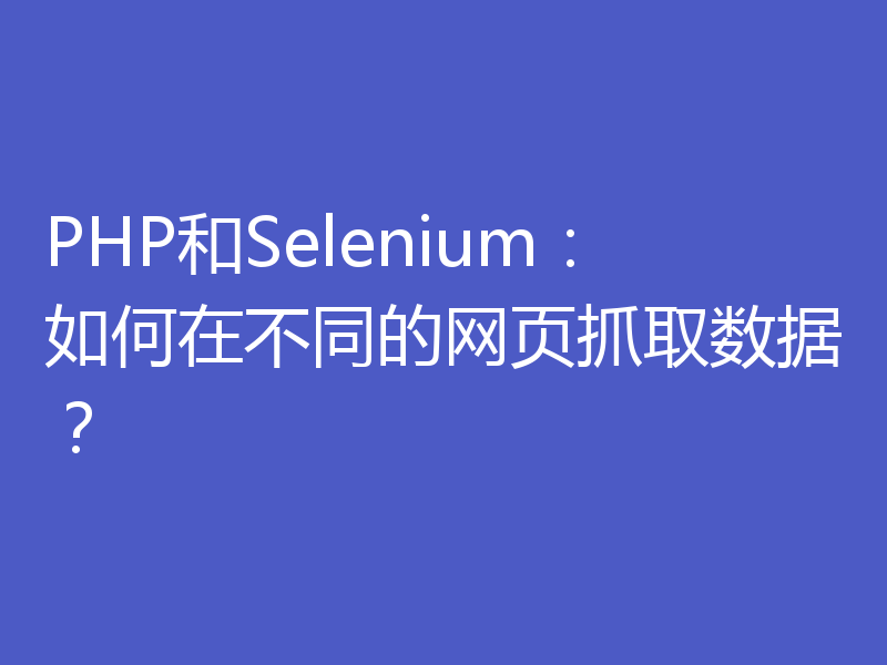 PHP和Selenium：如何在不同的网页抓取数据？