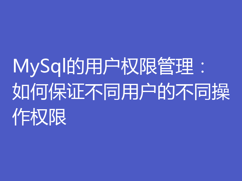 MySql的用户权限管理：如何保证不同用户的不同操作权限