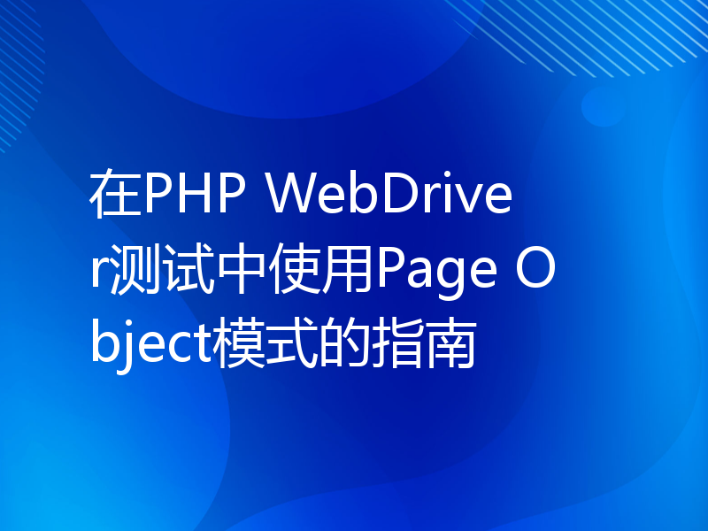 在PHP WebDriver测试中使用Page Object模式的指南