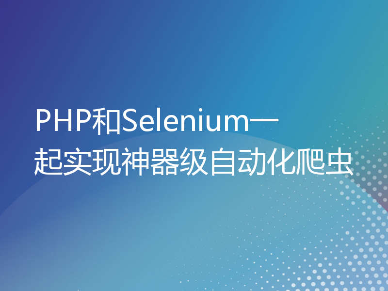 PHP和Selenium一起实现神器级自动化爬虫