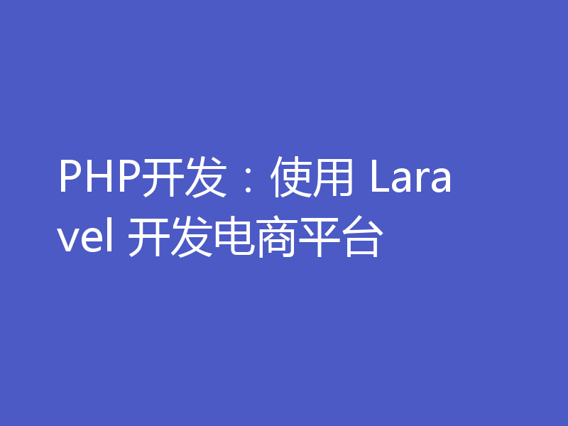 PHP开发：使用 Laravel 开发电商平台