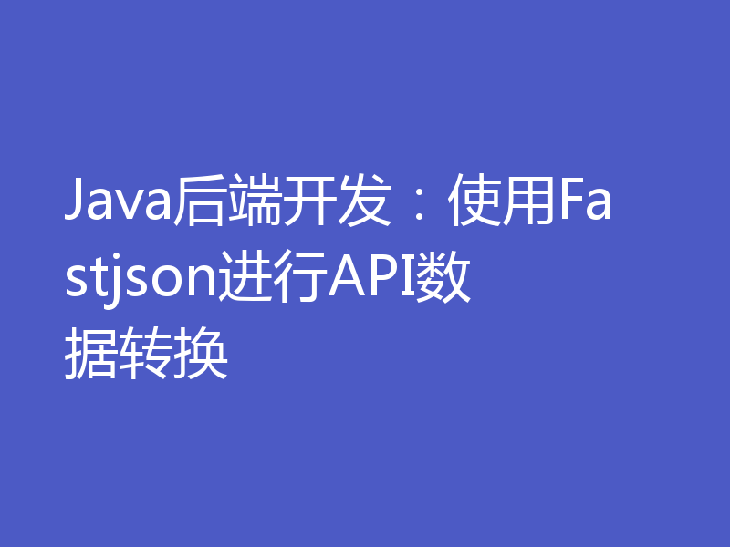 Java后端开发：使用Fastjson进行API数据转换