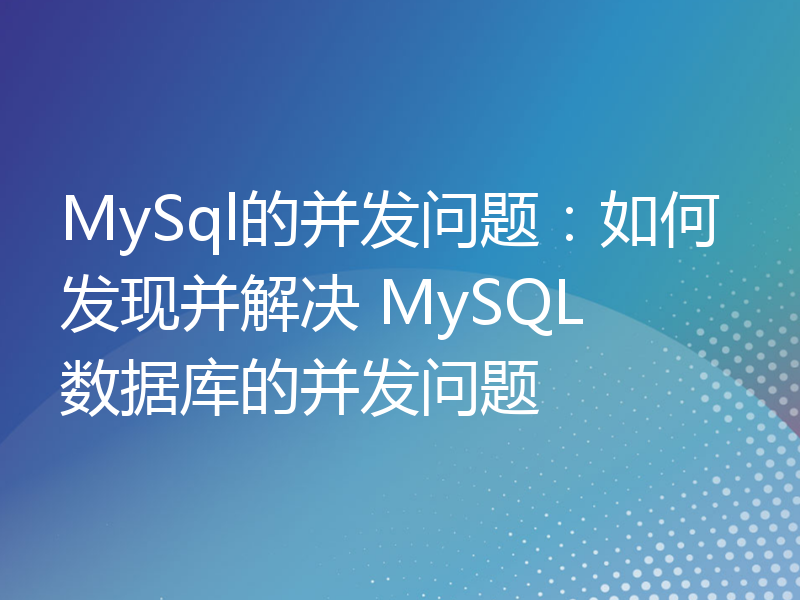 MySql的并发问题：如何发现并解决 MySQL 数据库的并发问题