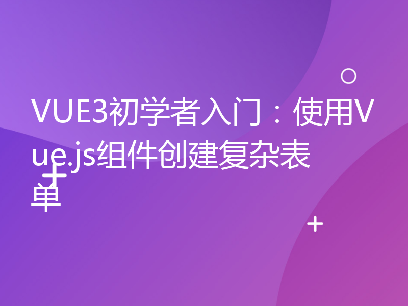 VUE3初学者入门：使用Vue.js组件创建复杂表单