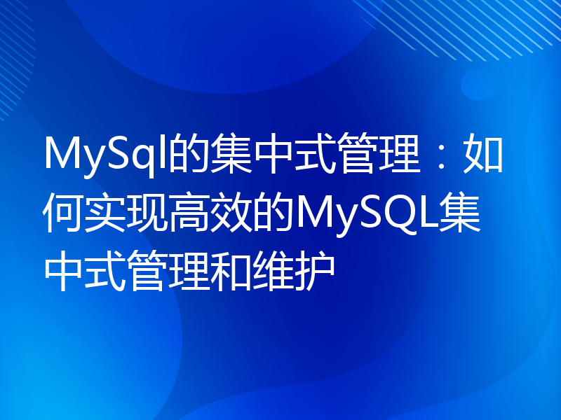 MySql的集中式管理：如何实现高效的MySQL集中式管理和维护