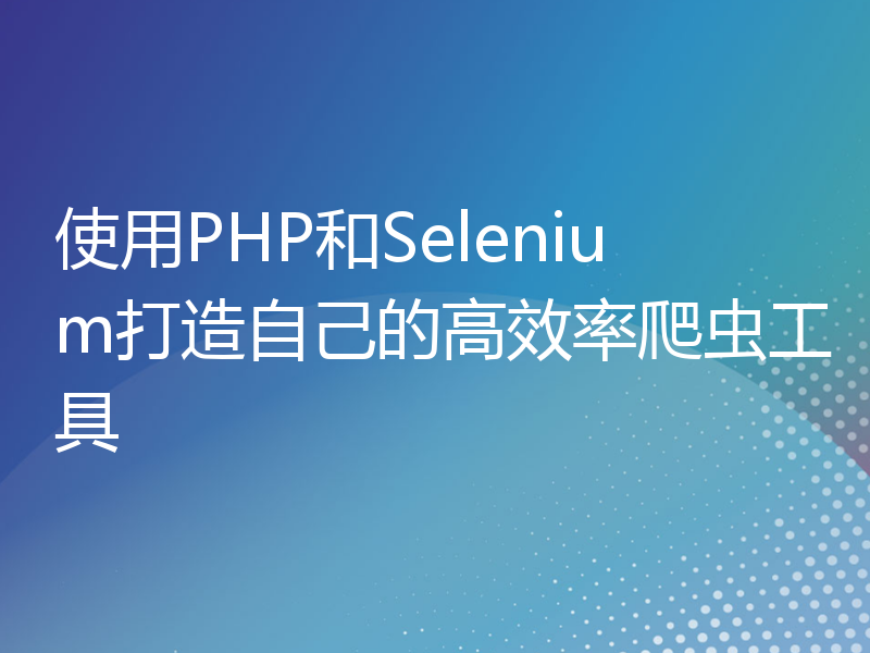 使用PHP和Selenium打造自己的高效率爬虫工具