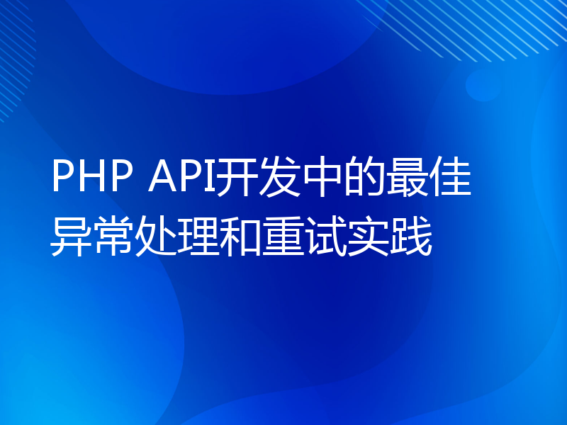 PHP API开发中的最佳异常处理和重试实践