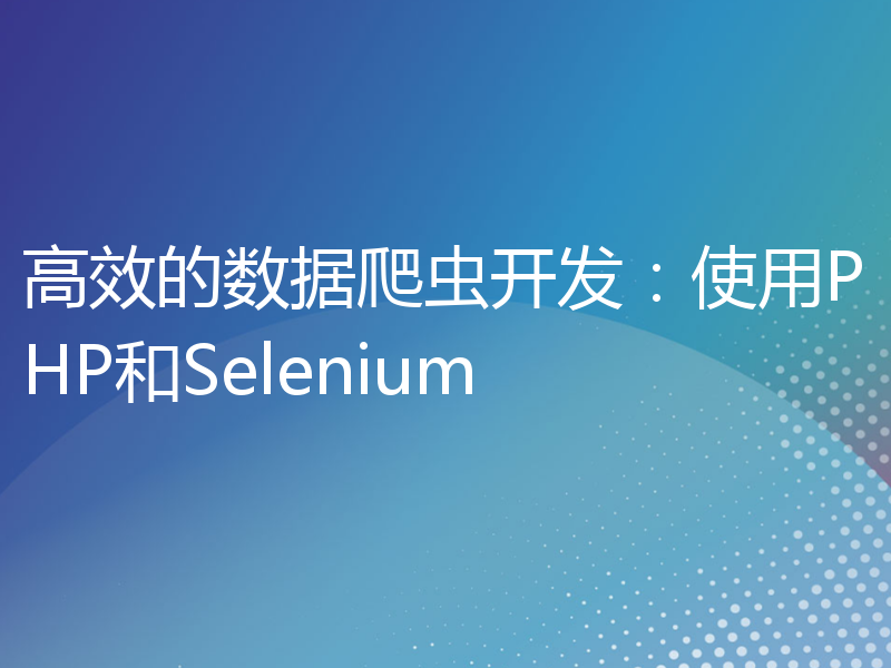 高效的数据爬虫开发：使用PHP和Selenium