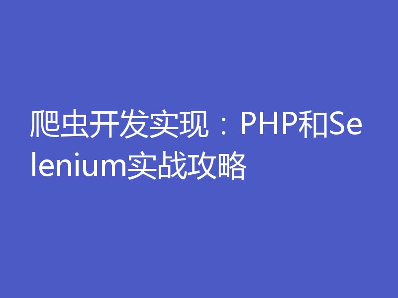 爬虫开发实现：PHP和Selenium实战攻略