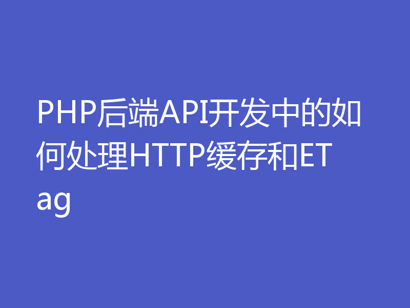 PHP后端API开发中的如何处理HTTP缓存和ETag