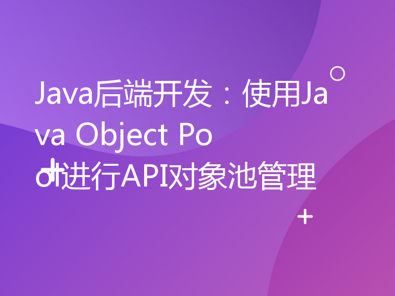 Java后端开发：使用Java Object Pool进行API对象池管理