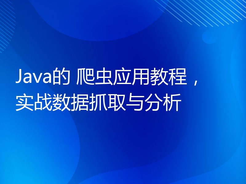 Java的 爬虫应用教程，实战数据抓取与分析