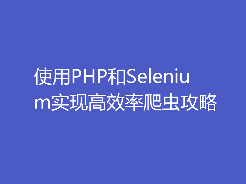 使用PHP和Selenium实现高效率爬虫攻略