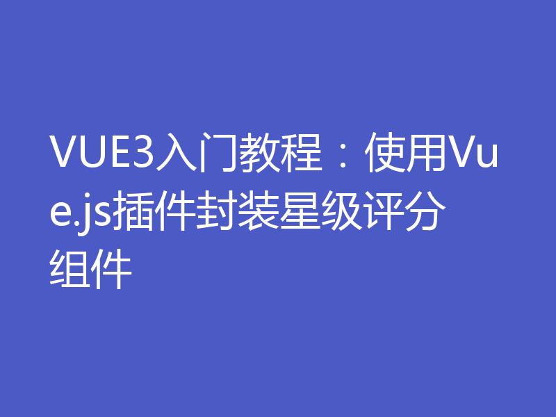 VUE3入门教程：使用Vue.js插件封装星级评分组件