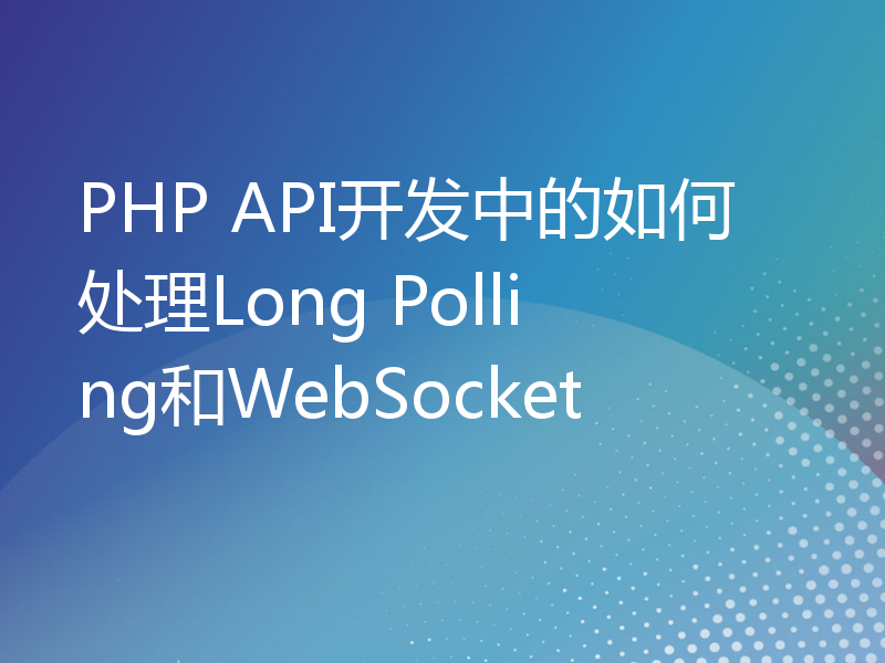 PHP API开发中的如何处理Long Polling和WebSocket