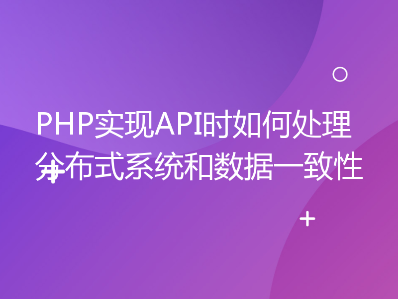 PHP实现API时如何处理分布式系统和数据一致性