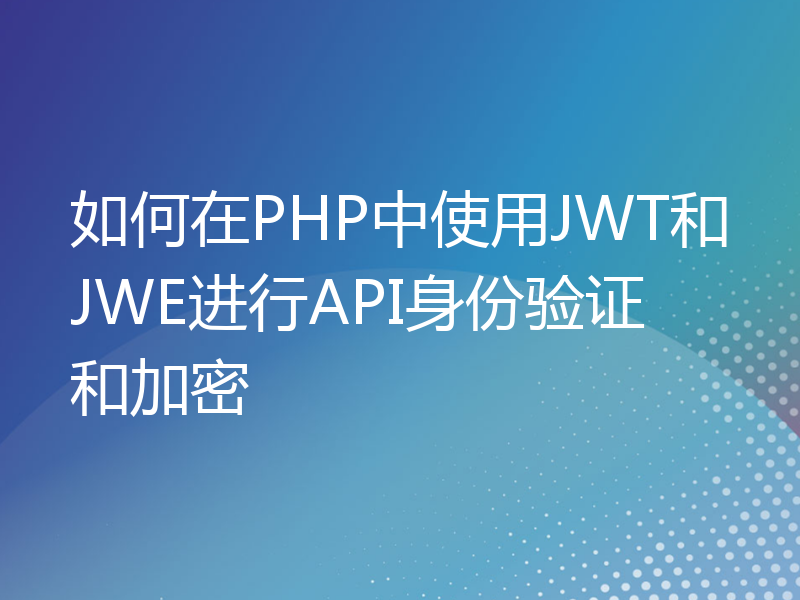 如何在PHP中使用JWT和JWE进行API身份验证和加密