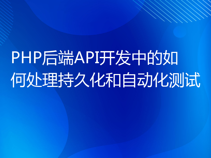 PHP后端API开发中的如何处理持久化和自动化测试