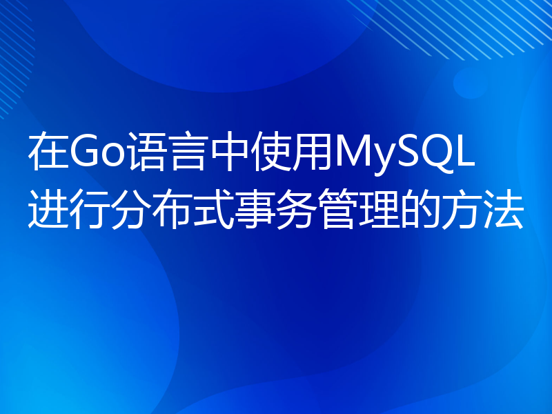 在Go语言中使用MySQL进行分布式事务管理的方法