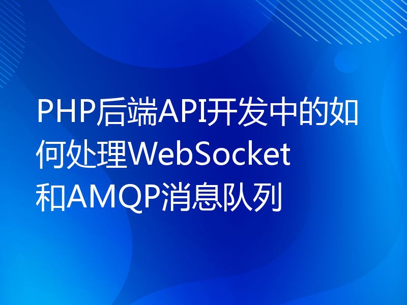 PHP后端API开发中的如何处理WebSocket和AMQP消息队列