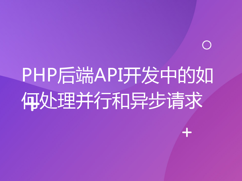 PHP后端API开发中的如何处理并行和异步请求