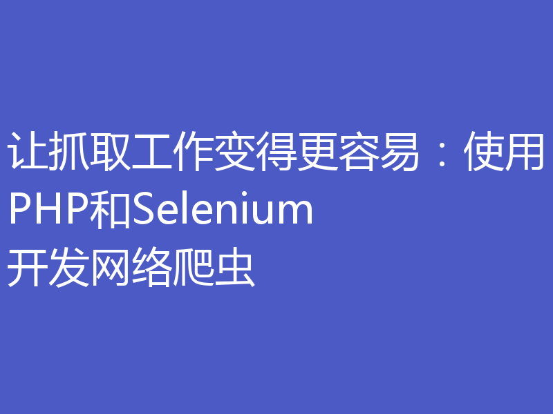 让抓取工作变得更容易：使用PHP和Selenium开发网络爬虫