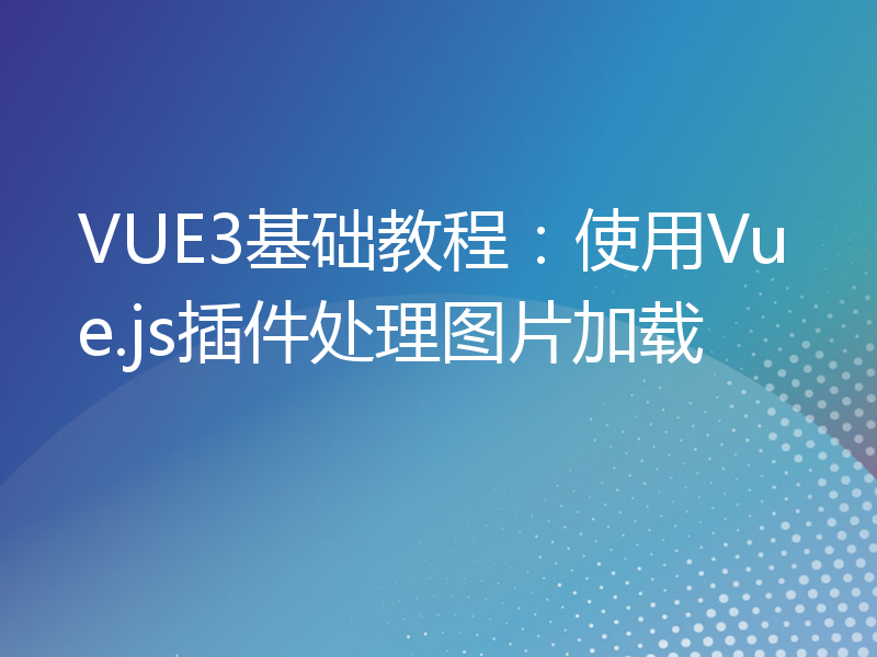 VUE3基础教程：使用Vue.js插件处理图片加载