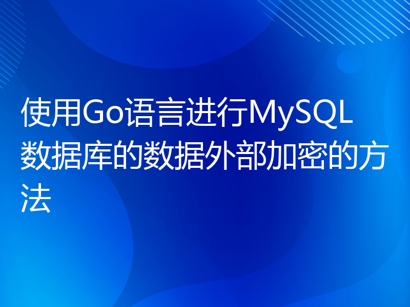 使用Go语言进行MySQL数据库的数据外部加密的方法