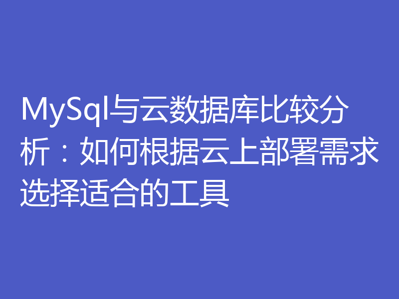 MySql与云数据库比较分析：如何根据云上部署需求选择适合的工具