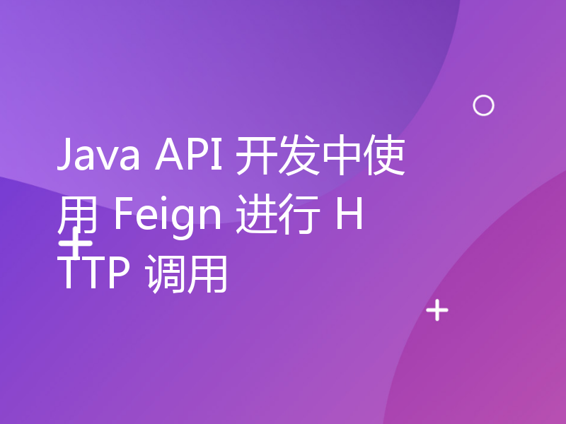 Java API 开发中使用 Feign 进行 HTTP 调用