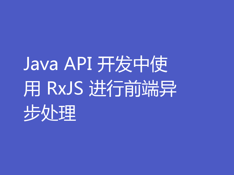 Java API 开发中使用 RxJS 进行前端异步处理