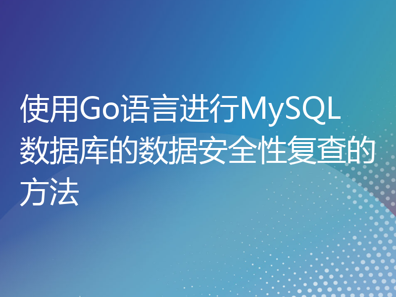 使用Go语言进行MySQL数据库的数据安全性复查的方法