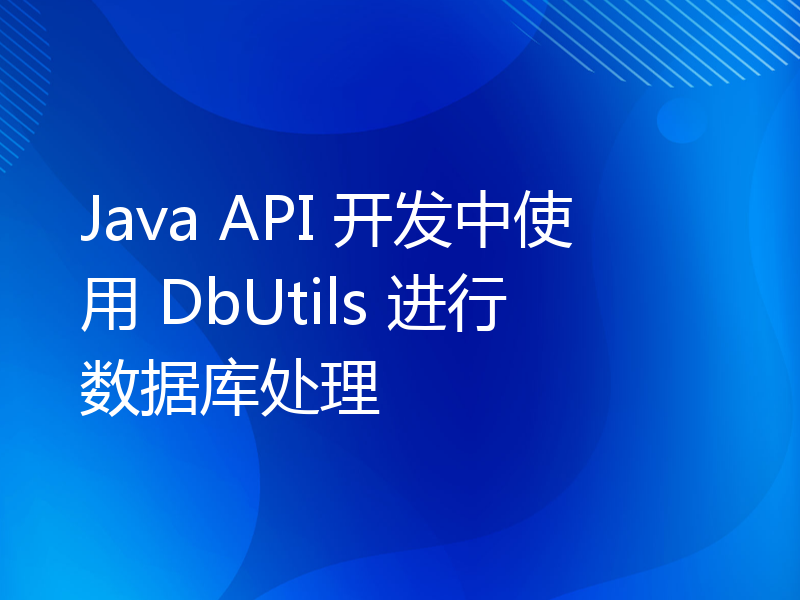 Java API 开发中使用 DbUtils 进行数据库处理