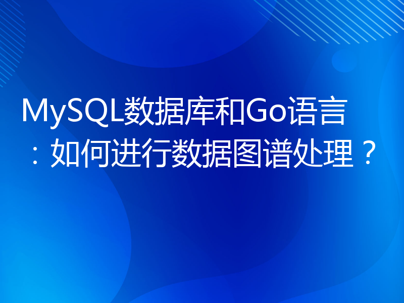 MySQL数据库和Go语言：如何进行数据图谱处理？