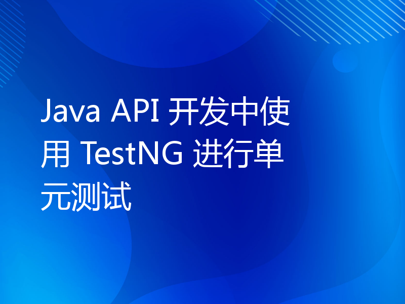 Java API 开发中使用 TestNG 进行单元测试