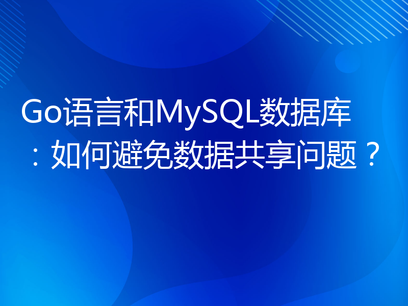 Go语言和MySQL数据库：如何避免数据共享问题？