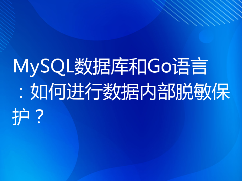 MySQL数据库和Go语言：如何进行数据内部脱敏保护？