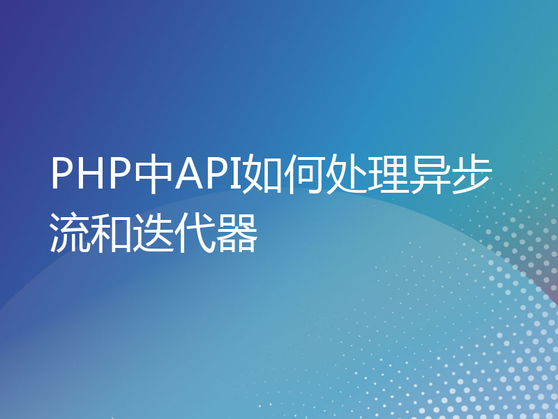 PHP中API如何处理异步流和迭代器