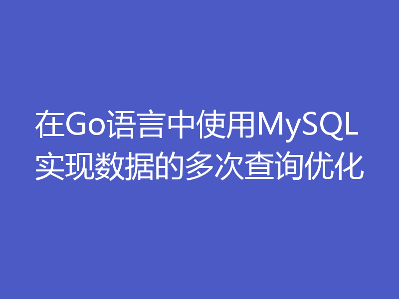 在Go语言中使用MySQL实现数据的多次查询优化