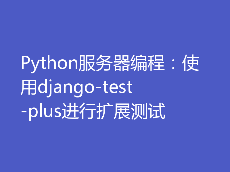 Python服务器编程：使用django-test-plus进行扩展测试