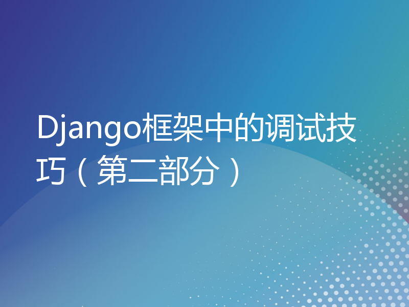 Django框架中的调试技巧（第二部分）