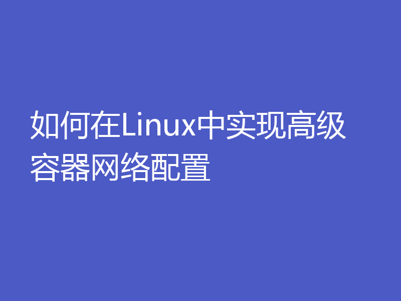 如何在Linux中实现高级容器网络配置