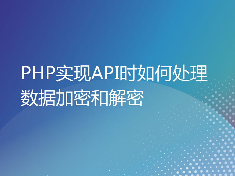 PHP实现API时如何处理数据加密和解密