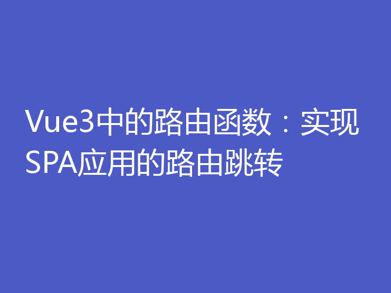 Vue3中的路由函数：实现SPA应用的路由跳转