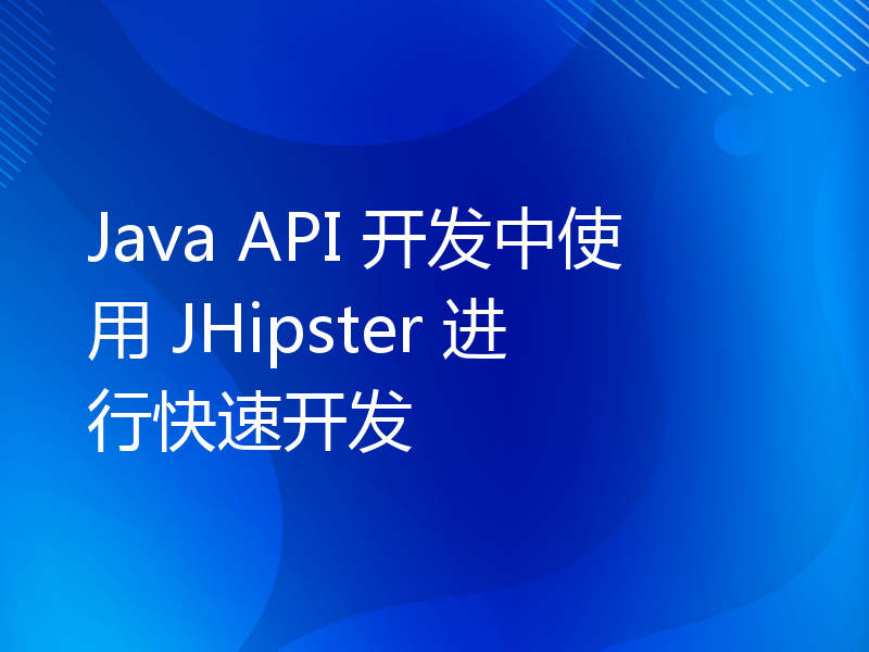 Java API 开发中使用 JHipster 进行快速开发